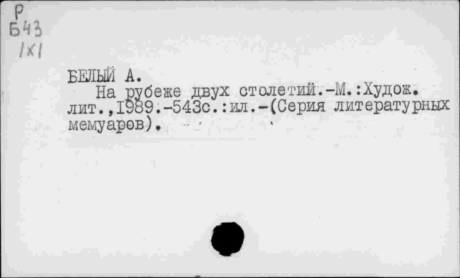 ﻿р
/<|
БЕЛЫЙ А.	„ т„ v
На рубеже двух столетии.-М. :Худож. лит.,1989.-543с.:ил.-(Серия литературных мемуаров).